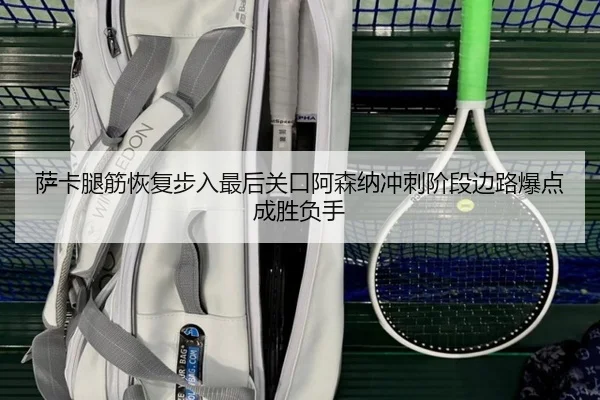萨卡腿筋恢复步入最后关口阿森纳冲刺阶段边路爆点成胜负手