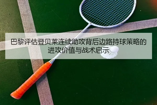 巴黎评估登贝莱连续助攻背后边路持球策略的进攻价值与战术启示
